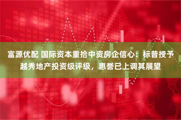 富源优配 国际资本重拾中资房企信心：标普授予越秀地产投资级评级，惠誉已上调其展望