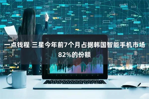 一点钱程 三星今年前7个月占据韩国智能手机市场82%的份额