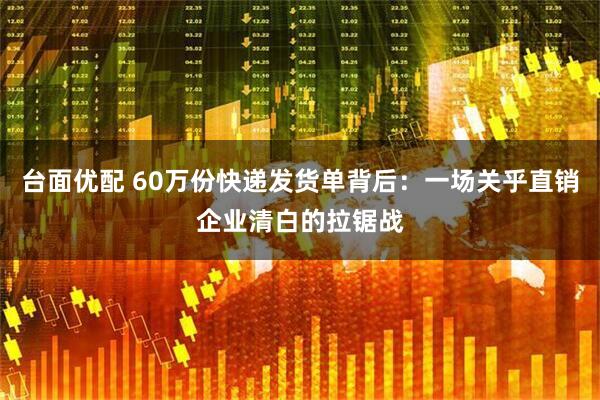 台面优配 60万份快递发货单背后：一场关乎直销企业清白的拉锯战