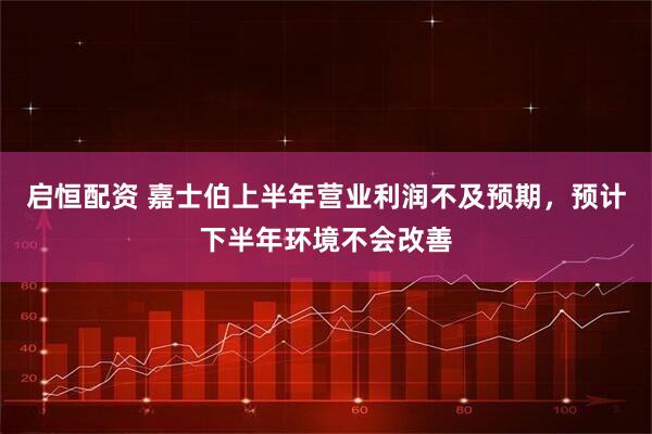 启恒配资 嘉士伯上半年营业利润不及预期，预计下半年环境不会改善