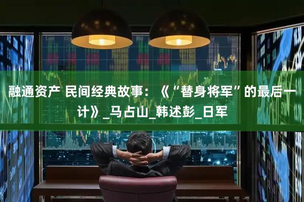 融通资产 民间经典故事：《“替身将军”的最后一计》_马占山_韩述彭_日军