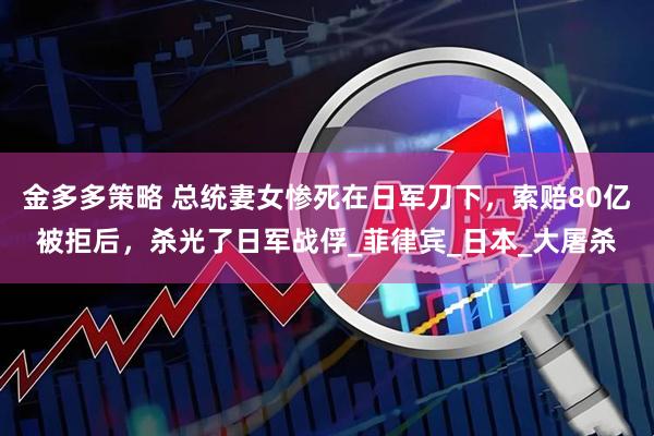 金多多策略 总统妻女惨死在日军刀下，索赔80亿被拒后，杀光了日军战俘_菲律宾_日本_大屠杀
