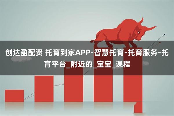 创达盈配资 托育到家APP-智慧托育-托育服务-托育平台_附近的_宝宝_课程