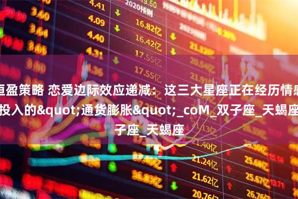 恒盈策略 恋爱边际效应递减：这三大星座正在经历情感投入的"通货膨胀"_coM_双子座_天蝎座