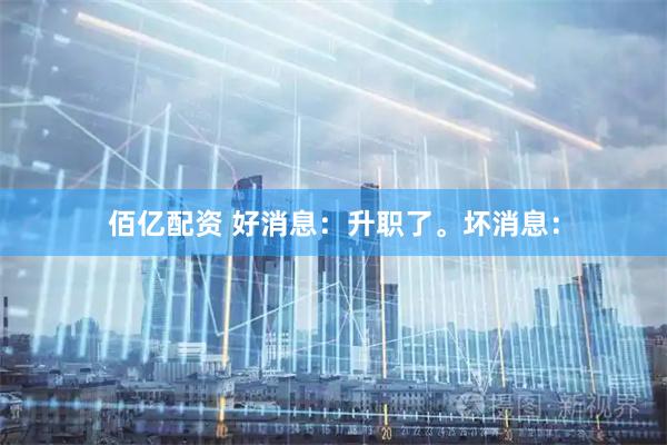 佰亿配资 好消息：升职了。坏消息：