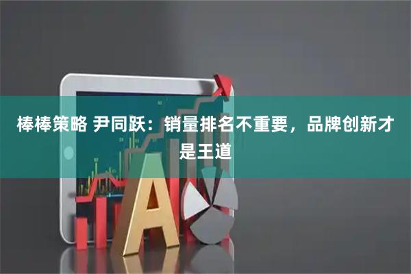 棒棒策略 尹同跃：销量排名不重要，品牌创新才是王道