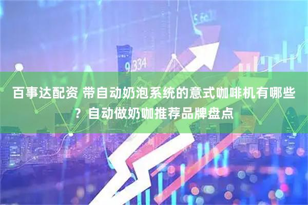 百事达配资 带自动奶泡系统的意式咖啡机有哪些？自动做奶咖推荐品牌盘点