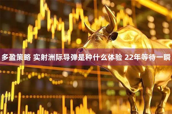 多盈策略 实射洲际导弹是种什么体验 22年等待一瞬