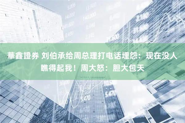 華鑫證券 刘伯承给周总理打电话埋怨：现在没人瞧得起我！周大怒：胆大包天