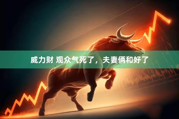 威力财 观众气死了，夫妻俩和好了